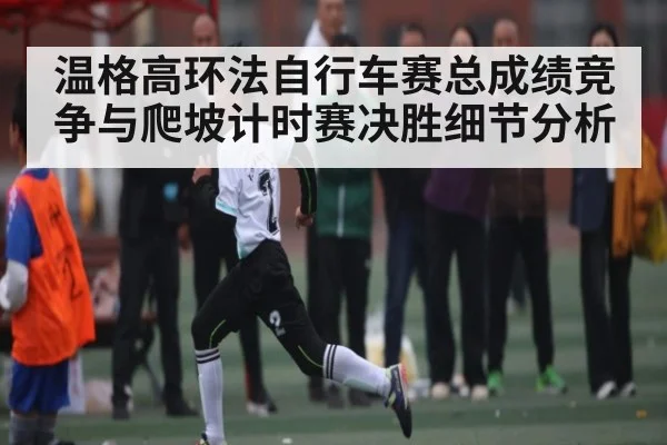 温格高环法自行车赛总成绩竞争与爬坡计时赛决胜细节分析