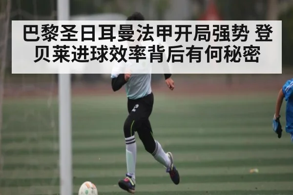 巴黎圣日耳曼法甲开局强势 登贝莱进球效率背后有何秘密