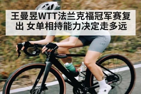 王曼昱WTT法兰克福冠军赛复出 女单相持能力决定走多远